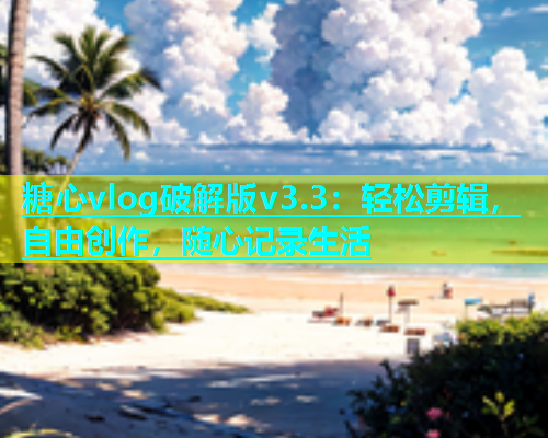糖心vlog破解版v3.3：轻松剪辑，自由创作，随心记录生活  第1张