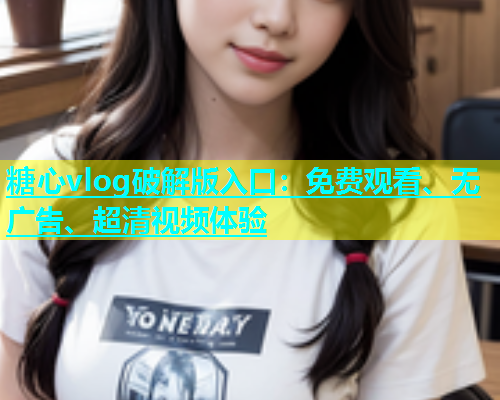 糖心vlog破解版入口：免费观看、无广告、超清视频体验  第1张