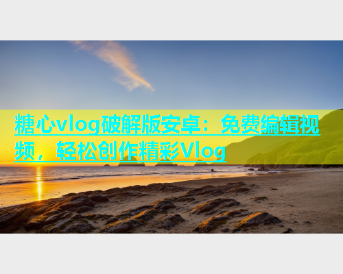 糖心vlog破解版安卓：免费编辑视频，轻松创作精彩Vlog  第1张