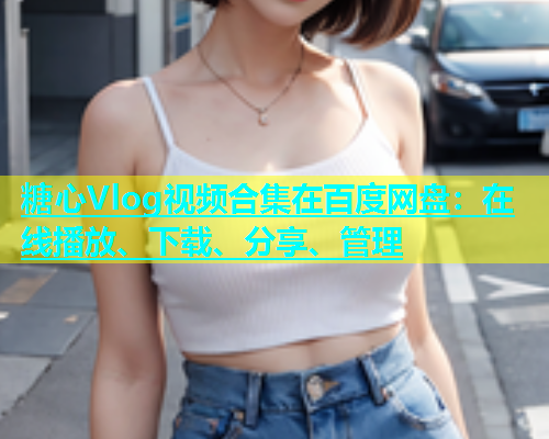 糖心Vlog视频合集在百度网盘：在线播放、下载、分享、管理  第1张