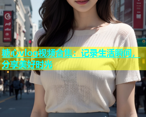 糖心vlog视频合集：记录生活瞬间，分享美好时光  第2张