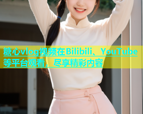 糖心vlog视频在Bilibili、YouTube等平台观看，尽享精彩内容  第1张