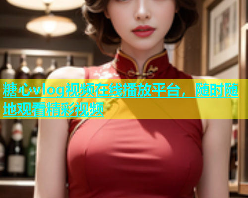 糖心vlog视频在线播放平台，随时随地观看精彩视频  第1张