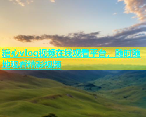 糖心vlog视频在线观看平台，随时随地观看精彩视频  第1张