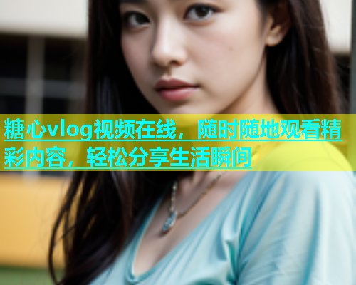 糖心vlog视频在线，随时随地观看精彩内容，轻松分享生活瞬间  第1张