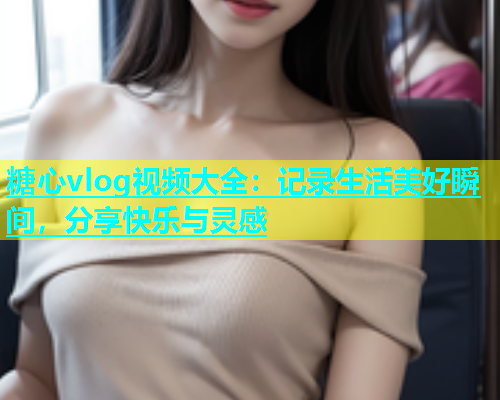 糖心vlog视频大全：记录生活美好瞬间，分享快乐与灵感  第2张