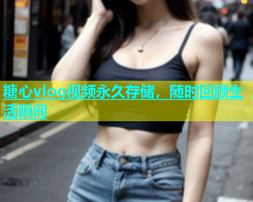 糖心vlog视频永久存储，随时回顾生活瞬间  第1张