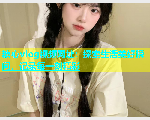 糖心vlog视频网址：探索生活美好瞬间，记录每一刻精彩  第1张