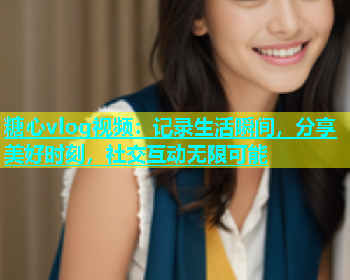 糖心vlog视频：记录生活瞬间，分享美好时刻，社交互动无限可能  第1张