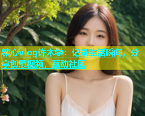 糖心vlog许木学：记录生活瞬间，分享创意视频，互动社区  第1张