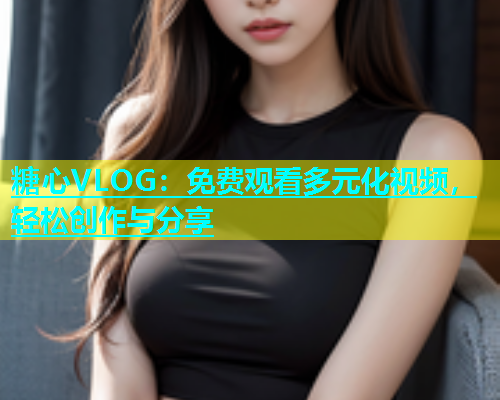糖心VLOG：免费观看多元化视频，轻松创作与分享  第1张