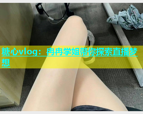 糖心vlog：冉冉学姐带你探索直播梦想  第1张