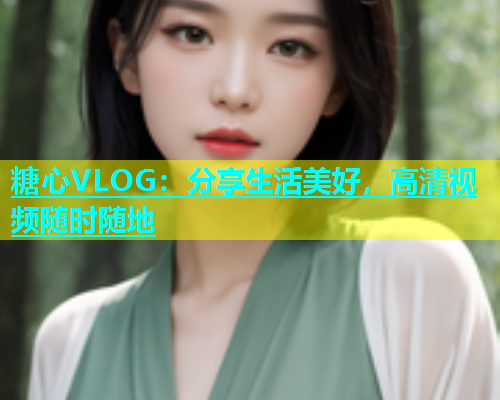 糖心VLOG：分享生活美好，高清视频随时随地  第1张