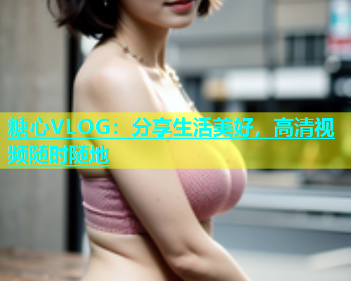 糖心VLOG：分享生活美好，高清视频随时随地  第1张