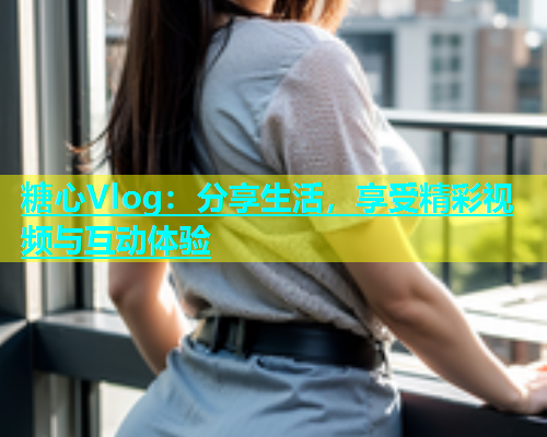糖心Vlog：分享生活，享受精彩视频与互动体验  第1张
