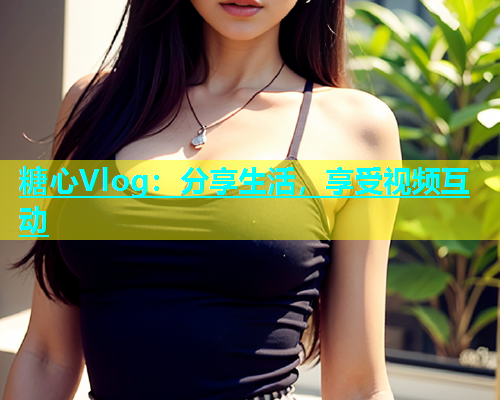 糖心Vlog：分享生活，享受视频互动  第1张