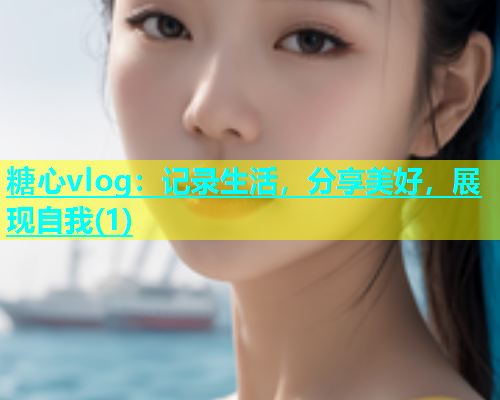 糖心vlog：记录生活，分享美好，展现自我(1)  第1张