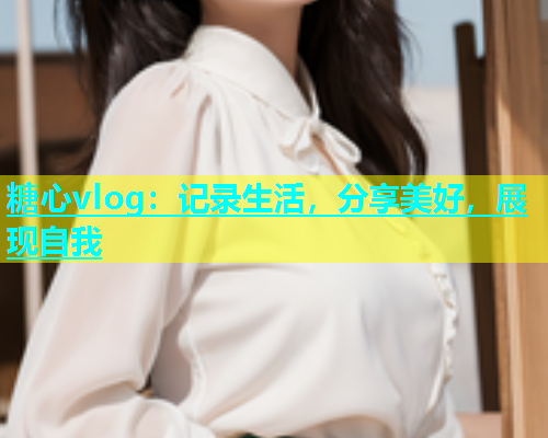 糖心vlog：记录生活，分享美好，展现自我  第1张
