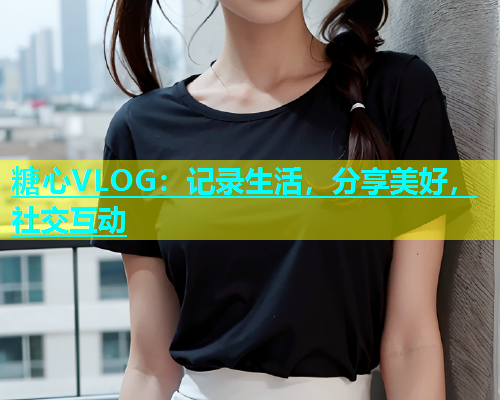 糖心VLOG：记录生活，分享美好，社交互动  第1张