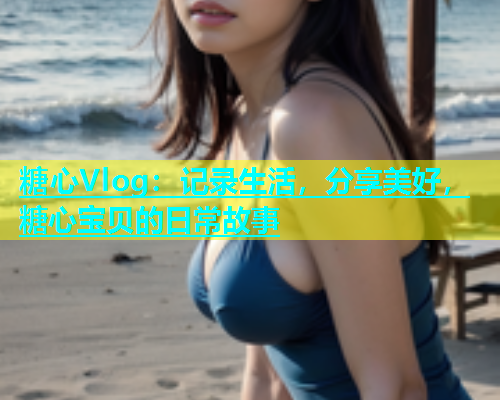 糖心Vlog：记录生活，分享美好，糖心宝贝的日常故事  第1张