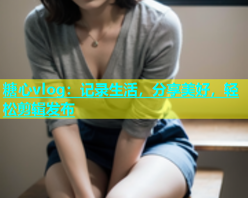 糖心vlog：记录生活，分享美好，轻松剪辑发布  第1张