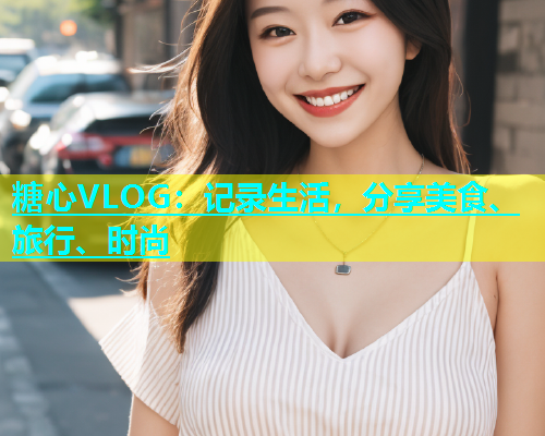 糖心VLOG：记录生活，分享美食、旅行、时尚  第1张