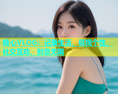 糖心VLOG：记录生活，展现个性，社交互动，创意无限  第1张