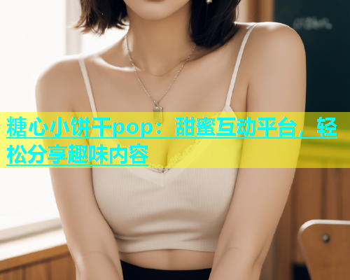 糖心小饼干pop：甜蜜互动平台，轻松分享趣味内容  第1张