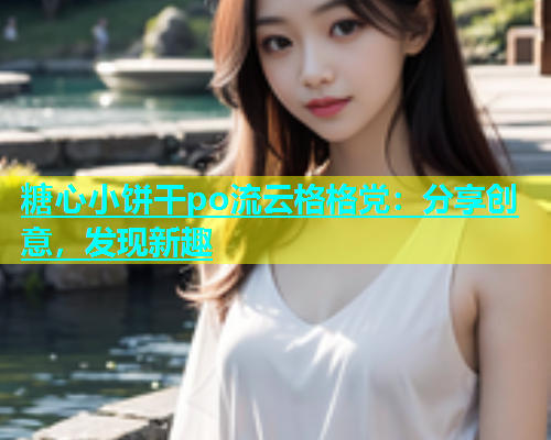 糖心小饼干po流云格格党：分享创意，发现新趣  第1张