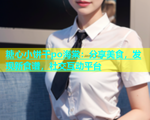糖心小饼干po海棠：分享美食，发现新食谱，社交互动平台  第1张