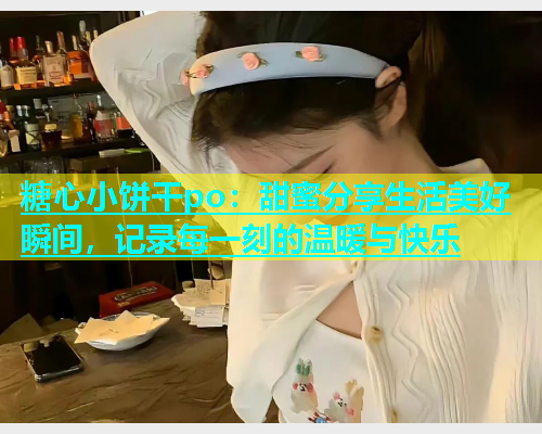 糖心小饼干po：甜蜜分享生活美好瞬间，记录每一刻的温暖与快乐  第1张