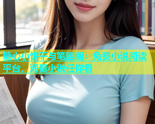 糖心小饼干与笔趣阁：免费小说阅读平台，海量小说任你看  第2张