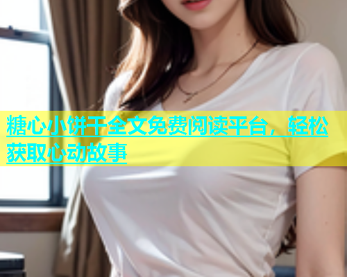糖心小饼干全文免费阅读平台，轻松获取心动故事  第1张