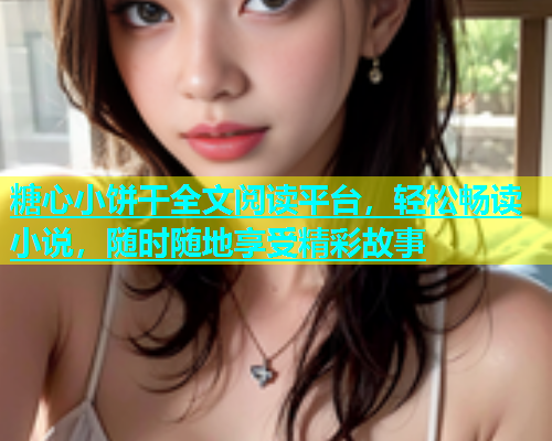 糖心小饼干全文阅读平台，轻松畅读小说，随时随地享受精彩故事  第1张