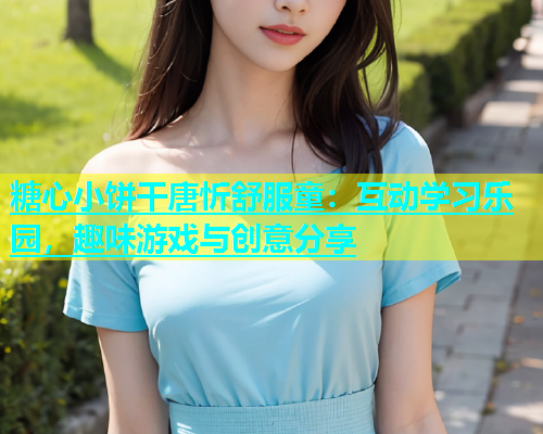 糖心小饼干唐忻舒服童：互动学习乐园，趣味游戏与创意分享  第1张