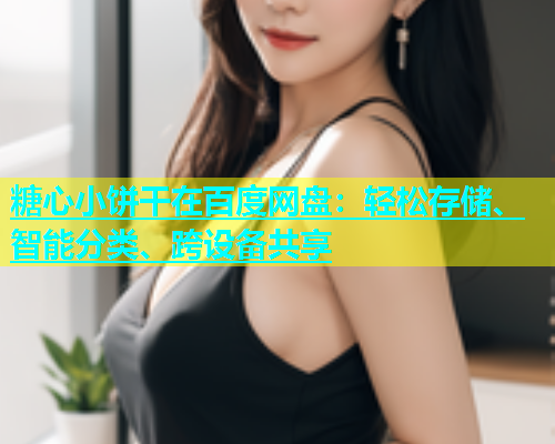 糖心小饼干在百度网盘：轻松存储、智能分类、跨设备共享  第1张