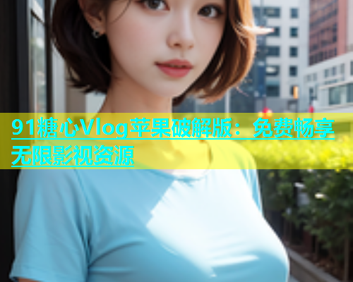 91糖心Vlog苹果破解版：免费畅享无限影视资源  第2张
