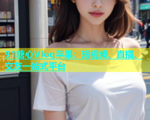 91糖心Vlog苹果：短视频、直播、交友一站式平台  第1张