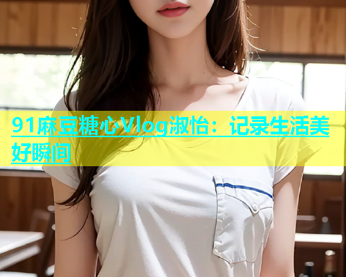91麻豆糖心Vlog淑怡：记录生活美好瞬间  第1张