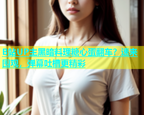 B站UP主黑暗料理糖心蛋翻车？速来围观，弹幕吐槽更精彩  第1张