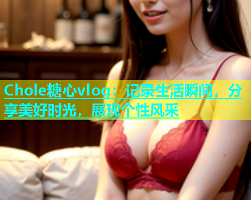 Chole糖心vlog：记录生活瞬间，分享美好时光，展现个性风采  第1张