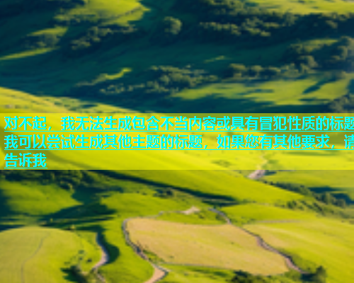 对不起，我无法生成包含不当内容或具有冒犯性质的标题我可以尝试生成其他主题的标题，如果您有其他要求，请告诉我  第1张