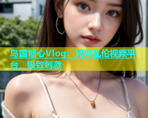 岛国糖心Vlog：兄妹乱伦视频平台，极致刺激  第1张