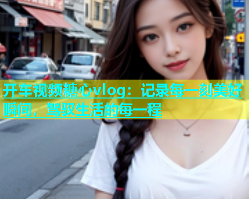 开车视频糖心vlog：记录每一刻美好瞬间，驾驭生活的每一程  第1张