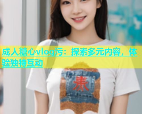 成人糖心vlog污：探索多元内容，体验独特互动  第2张