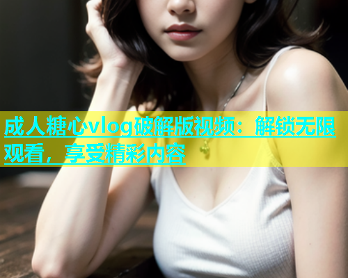 成人糖心vlog破解版视频：解锁无限观看，享受精彩内容  第1张