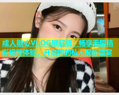 成人糖心VLOG破解版：畅享无限精彩视频体验，开启你的私人视听盛宴  第1张