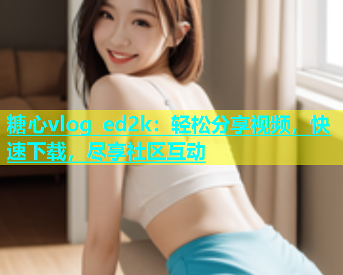 糖心vlog ed2k：轻松分享视频，快速下载，尽享社区互动  第2张