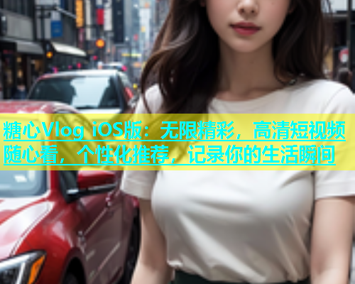 糖心Vlog iOS版：无限精彩，高清短视频随心看，个性化推荐，记录你的生活瞬间  第1张