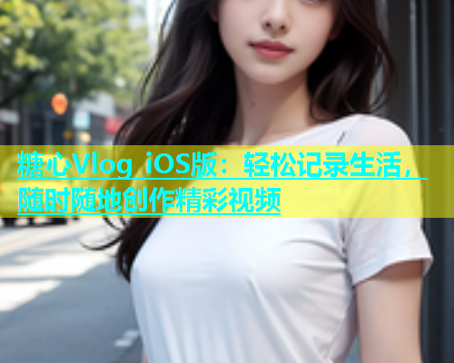 糖心Vlog iOS版：轻松记录生活，随时随地创作精彩视频  第1张